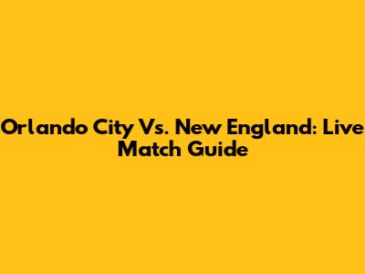 Orlando City Vs. New England: Live Match Guide
