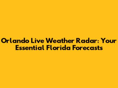 Orlando Live Weather Radar: Your Essential Florida Forecasts