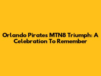 Orlando Pirates MTN8 Triumph: A Celebration To Remember