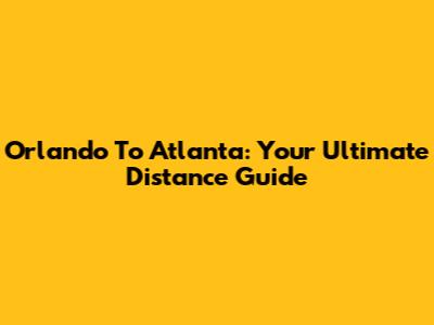 Orlando To Atlanta: Your Ultimate Distance Guide