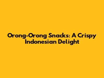 Orong-Orong Snacks: A Crispy Indonesian Delight