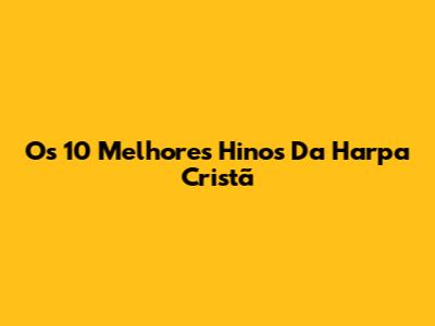Os 10 Melhores Hinos Da Harpa Cristã