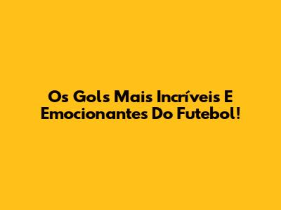 Os Gols Mais Incríveis E Emocionantes Do Futebol!