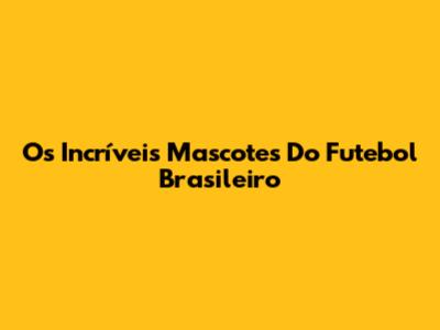 Os Incríveis Mascotes Do Futebol Brasileiro