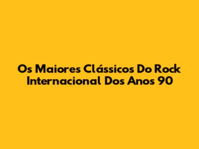 Os Maiores Clássicos Do Rock Internacional Dos Anos 90