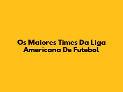 Os Maiores Times Da Liga Americana De Futebol