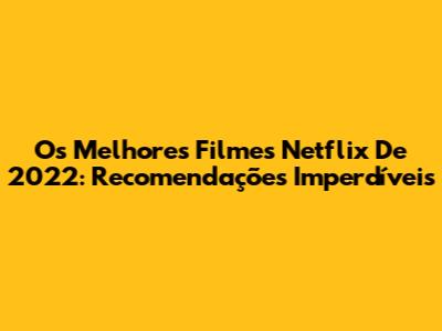 Os Melhores Filmes Netflix De 2022: Recomendações Imperdíveis