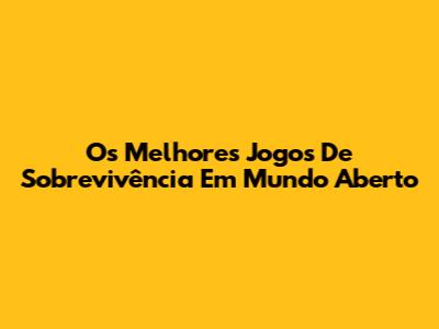 Os Melhores Jogos De Sobrevivência Em Mundo Aberto