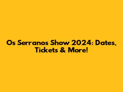 Os Serranos Show 2024: Dates, Tickets & More!