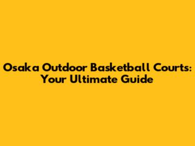 Osaka Outdoor Basketball Courts: Your Ultimate Guide