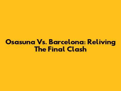 Osasuna Vs. Barcelona: Reliving The Final Clash