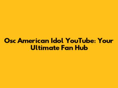 Osc American Idol YouTube: Your Ultimate Fan Hub