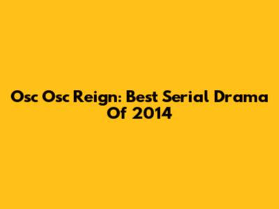 Osc Osc Reign: Best Serial Drama Of 2014