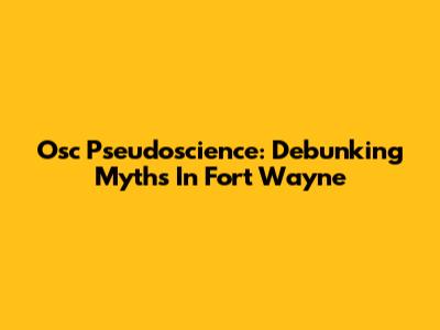 Osc Pseudoscience: Debunking Myths In Fort Wayne