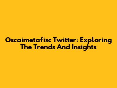 Oscaimetafisc Twitter: Exploring The Trends And Insights
