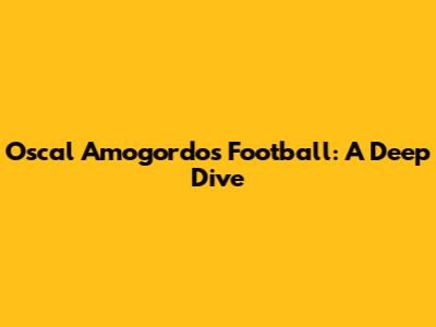 Oscal Amogordos Football: A Deep Dive
