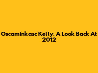 Oscaminkasc Kelly: A Look Back At 2012
