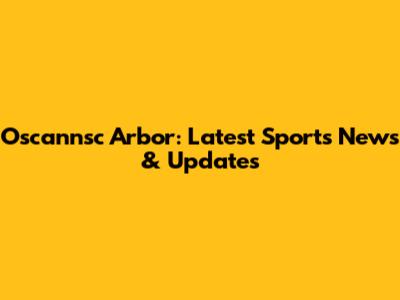 Oscannsc Arbor: Latest Sports News & Updates