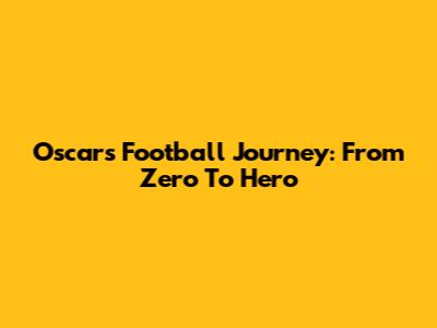 Oscar's Football Journey: From Zero To Hero
