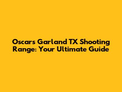 Oscar's Garland TX Shooting Range: Your Ultimate Guide