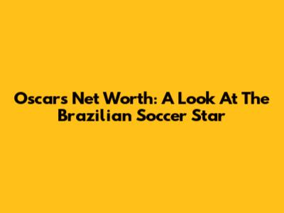 Oscar's Net Worth: A Look At The Brazilian Soccer Star