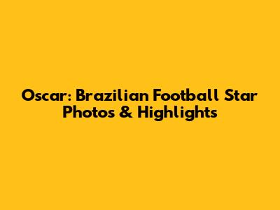 Oscar: Brazilian Football Star Photos & Highlights