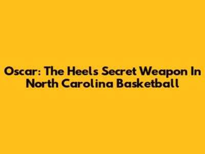 Oscar: The Heels' Secret Weapon In North Carolina Basketball