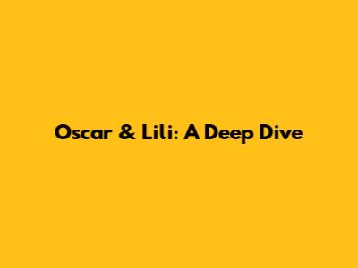 Oscar & Lili: A Deep Dive