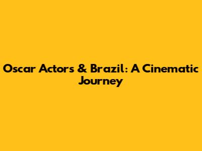 Oscar Actors & Brazil: A Cinematic Journey