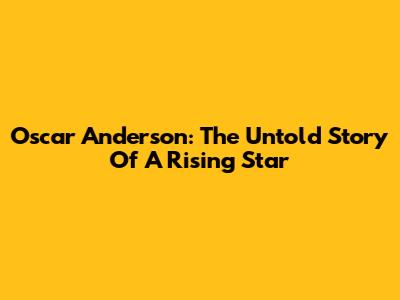Oscar Anderson: The Untold Story Of A Rising Star