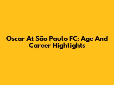 Oscar At São Paulo FC: Age And Career Highlights