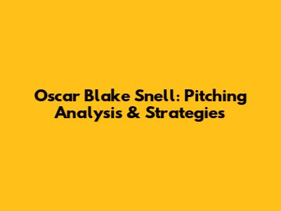Oscar Blake Snell: Pitching Analysis & Strategies