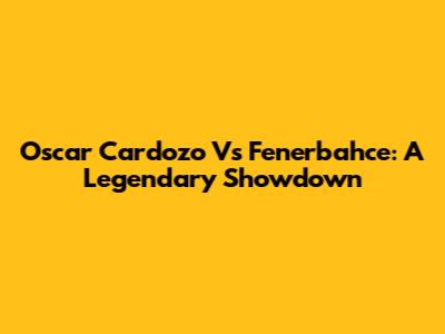 Oscar Cardozo Vs Fenerbahce: A Legendary Showdown