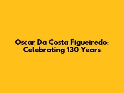Oscar Da Costa Figueiredo: Celebrating 130 Years