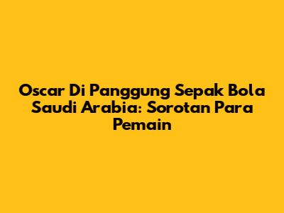 Oscar Di Panggung Sepak Bola Saudi Arabia: Sorotan Para Pemain