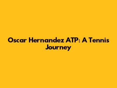 Oscar Hernandez ATP: A Tennis Journey