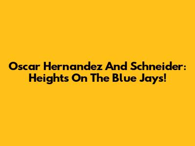 Oscar Hernandez And Schneider: Heights On The Blue Jays!