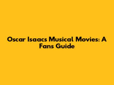 Oscar Isaac's Musical Movies: A Fan's Guide