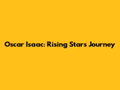 Oscar Isaac: Rising Star's Journey