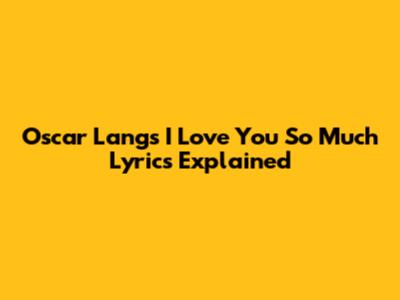 Oscar Lang's "I Love You So Much" Lyrics Explained