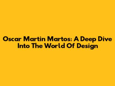 Oscar Martin Martos: A Deep Dive Into The World Of Design