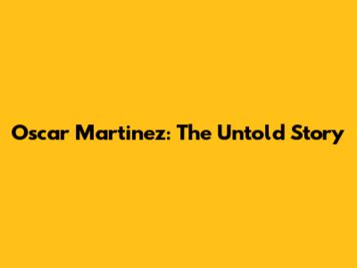 Oscar Martinez: The Untold Story