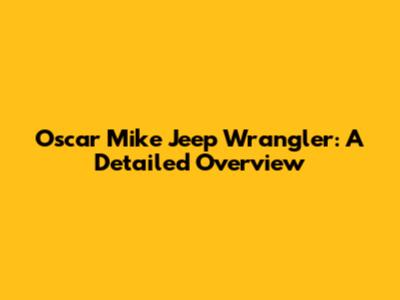 Oscar Mike Jeep Wrangler: A Detailed Overview