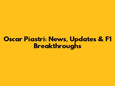 Oscar Piastri: News, Updates & F1 Breakthroughs