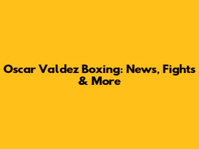Oscar Valdez Boxing: News, Fights & More