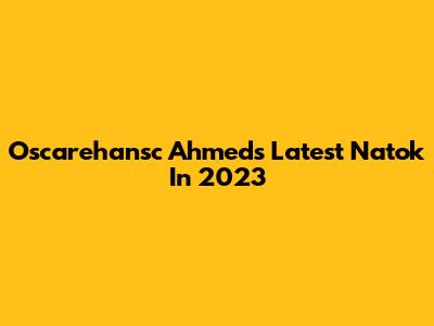 Oscarehansc Ahmed's Latest Natok In 2023
