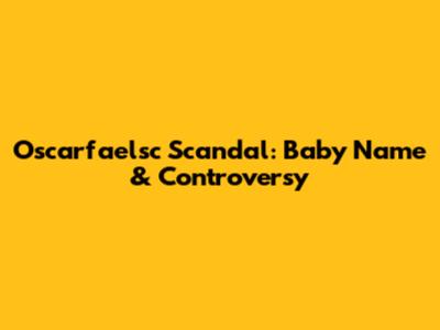 Oscarfaelsc Scandal: Baby Name & Controversy
