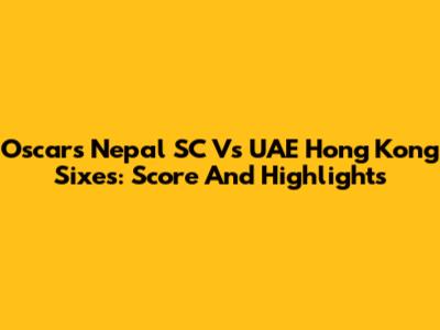 Oscars Nepal SC Vs UAE Hong Kong Sixes: Score And Highlights