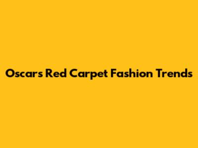 Oscars Red Carpet Fashion Trends
