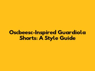 Oscbeesc-Inspired Guardiola Shorts: A Style Guide